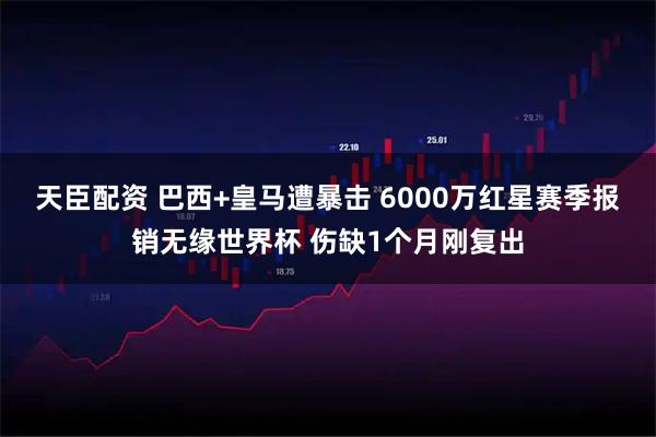 天臣配资 巴西+皇马遭暴击 6000万红星赛季报销无缘世界杯 伤缺1个月刚复出