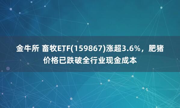 金牛所 畜牧ETF(159867)涨超3.6%，肥猪价格已跌破全行业现金成本