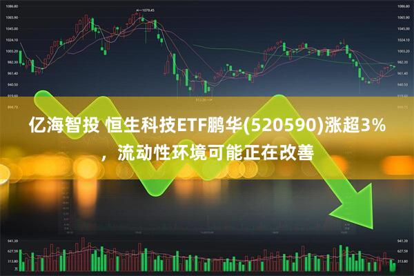 亿海智投 恒生科技ETF鹏华(520590)涨超3%，流动性环境可能正在改善