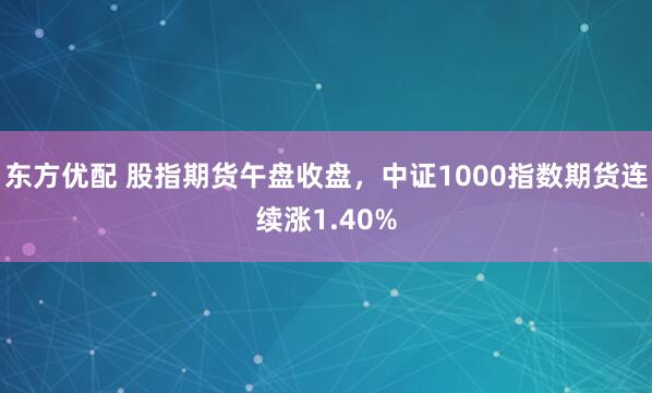 东方优配 股指期货午盘收盘，中证1000指数期货连续涨1.40%