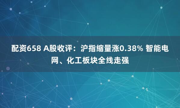 配资658 A股收评：沪指缩量涨0.38% 智能电网、化工板块全线走强