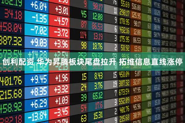 创利配资 华为昇腾板块尾盘拉升 拓维信息直线涨停