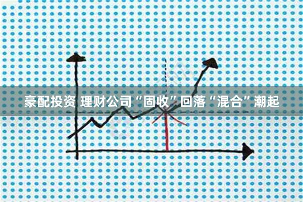 豪配投资 理财公司“固收”回落“混合”潮起