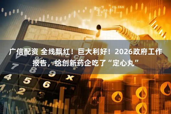 广信配资 全线飘红！巨大利好！2026政府工作报告，给创新药企吃了“定心丸”