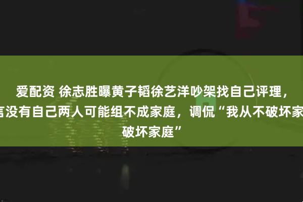 爱配资 徐志胜曝黄子韬徐艺洋吵架找自己评理，坦言没有自己两人可能组不成家庭，调侃“我从不破坏家庭”