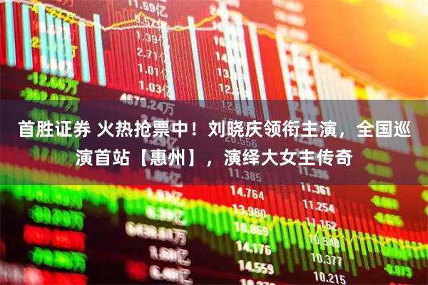 首胜证券 火热抢票中！刘晓庆领衔主演，全国巡演首站【惠州】，演绎大女主传奇