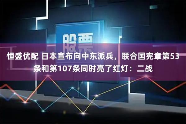 恒盛优配 日本宣布向中东派兵，联合国宪章第53条和第107条同时亮了红灯：二战
