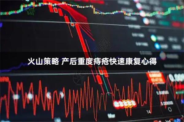 火山策略 产后重度痔疮快速康复心得