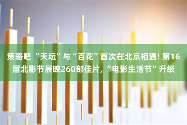 策略吧 “天坛”与“百花”首次在北京相遇! 第16届北影节展映260部佳片, “电影生活节”升级