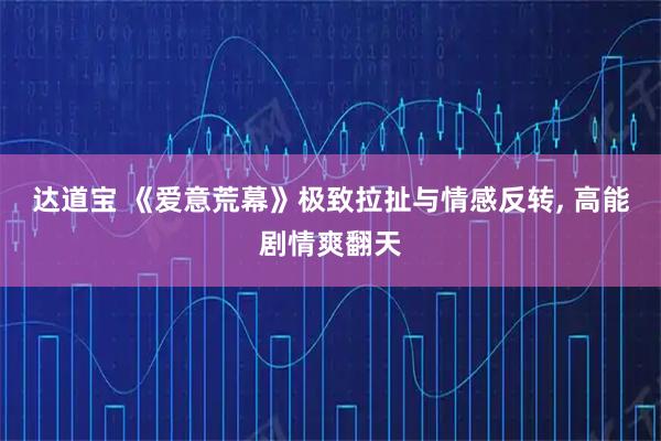 达道宝 《爱意荒幕》极致拉扯与情感反转, 高能剧情爽翻天