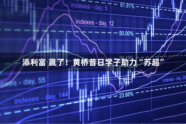 添利富 赢了！黄桥昔日学子助力“苏超”