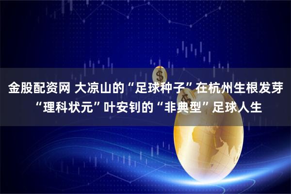 金股配资网 大凉山的“足球种子”在杭州生根发芽 “理科状元”叶安钊的“非典型”足球人生