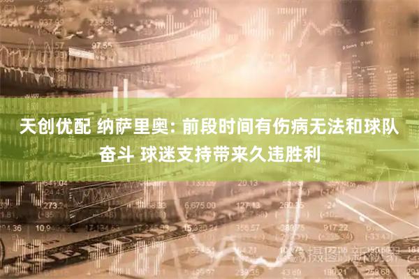 天创优配 纳萨里奥: 前段时间有伤病无法和球队奋斗 球迷支持带来久违胜利