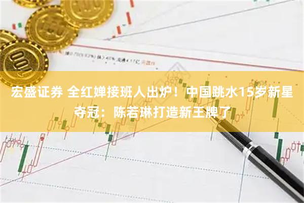 宏盛证券 全红婵接班人出炉！中国跳水15岁新星夺冠：陈若琳打造新王牌了