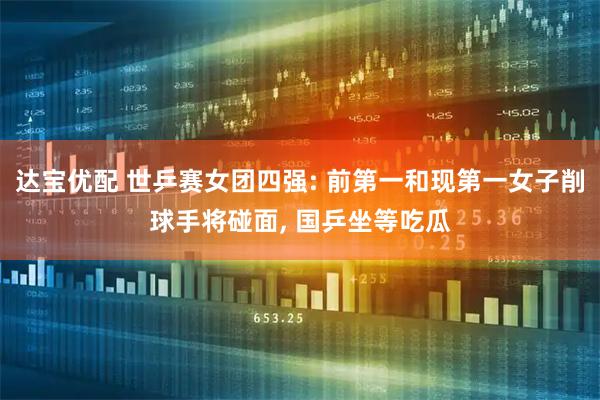 达宝优配 世乒赛女团四强: 前第一和现第一女子削球手将碰面, 国乒坐等吃瓜