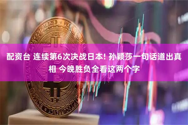 配资台 连续第6次决战日本! 孙颖莎一句话道出真相 今晚胜负全看这两个字