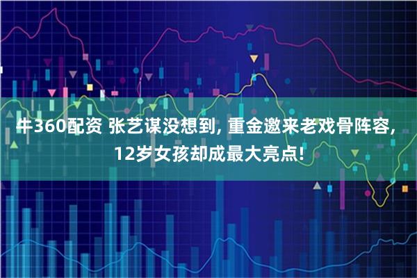 牛360配资 张艺谋没想到, 重金邀来老戏骨阵容, 12岁女孩却成最大亮点!