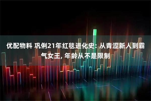 优配物料 巩俐21年红毯进化史: 从青涩新人到霸气女王, 年龄从不是限制