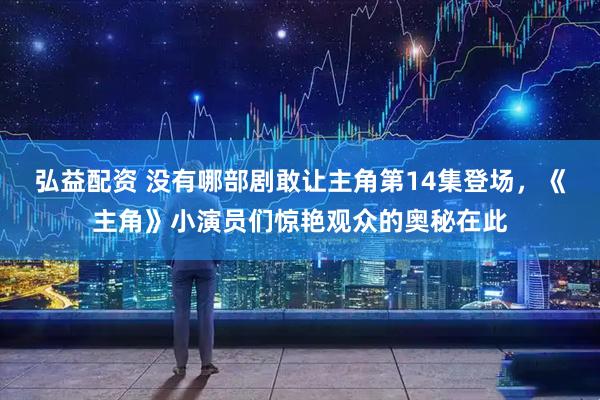 弘益配资 没有哪部剧敢让主角第14集登场，《主角》小演员们惊艳观众的奥秘在此