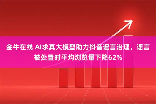 金牛在线 AI求真大模型助力抖音谣言治理，谣言被处置时平均浏览量下降62%