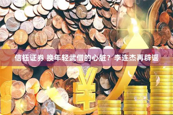 信钰证券 换年轻武僧的心脏？李连杰再辟谣