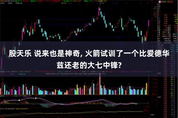 股天乐 说来也是神奇, 火箭试训了一个比爱德华兹还老的大七中锋?