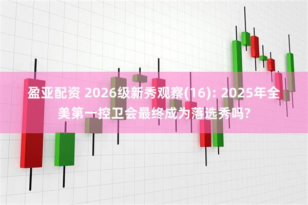 盈亚配资 2026级新秀观察(16): 2025年全美第一控卫会最终成为落选秀吗?