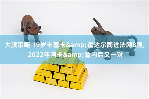 大旗策略 19岁丰塞卡&霍达尔同进法网8强, 2022年阿卡&鲁内后又一对