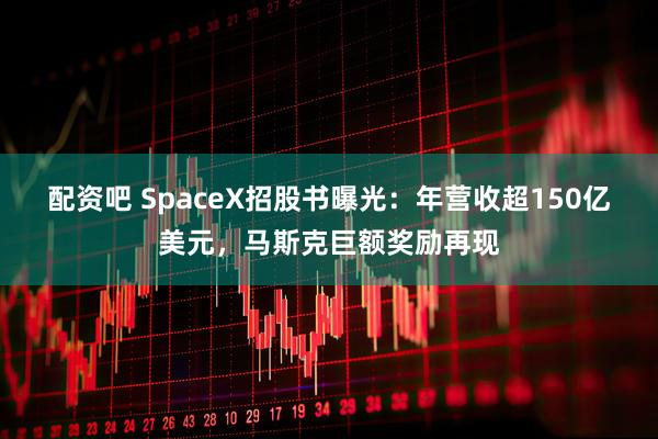 配资吧 SpaceX招股书曝光：年营收超150亿美元，马斯克巨额奖励再现