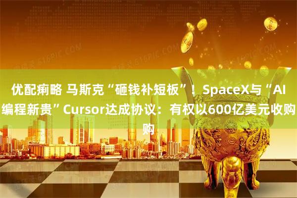 优配痢略 马斯克“砸钱补短板”！SpaceX与“AI编程新贵”Cursor达成协议：有权以600亿美元收购