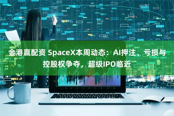 金港赢配资 SpaceX本周动态：AI押注、亏损与控股权争夺，超级IPO临近
