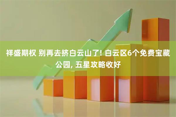 祥盛期权 别再去挤白云山了! 白云区6个免费宝藏公园, 五星攻略收好