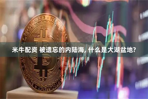 米牛配资 被遗忘的内陆海, 什么是大湖盆地?