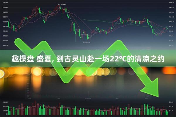 趣操盘 盛夏, 到古灵山赴一场22℃的清凉之约