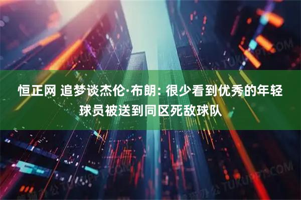 恒正网 追梦谈杰伦·布朗: 很少看到优秀的年轻球员被送到同区死敌球队