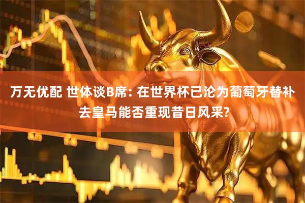 万无优配 世体谈B席: 在世界杯已沦为葡萄牙替补 去皇马能否重现昔日风采?