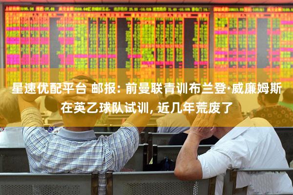 星速优配平台 邮报: 前曼联青训布兰登·威廉姆斯在英乙球队试训, 近几年荒废了