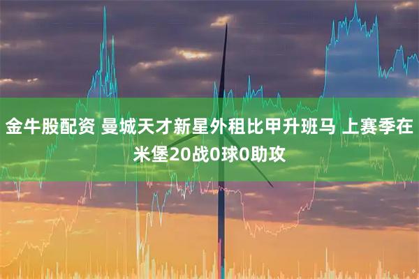 金牛股配资 曼城天才新星外租比甲升班马 上赛季在米堡20战0球0助攻