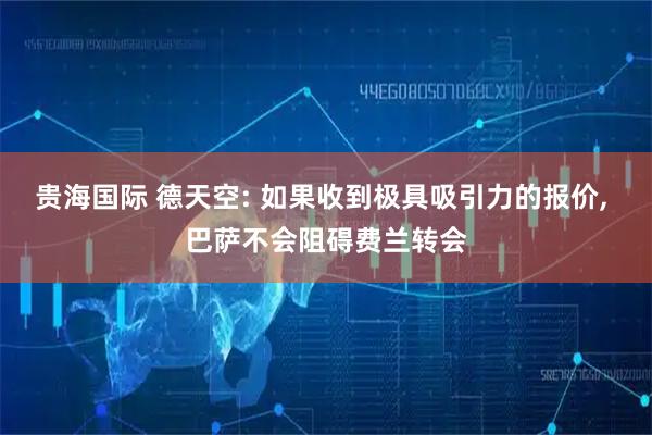 贵海国际 德天空: 如果收到极具吸引力的报价, 巴萨不会阻碍费兰转会