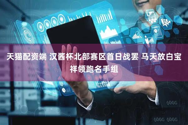 天猫配资端 汉酱杯北部赛区首日战罢 马天放白宝祥领跑名手组
