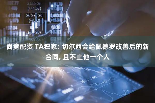 尚竞配资 TA独家: 切尔西会给佩德罗改善后的新合同, 且不止他一个人