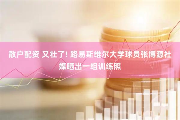 散户配资 又壮了! 路易斯维尔大学球员张博源社媒晒出一组训练照
