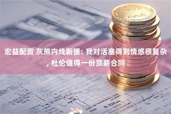 宏益配资 灰熊内线新援: 我对活塞得到情感很复杂, 杜伦值得一份顶薪合同