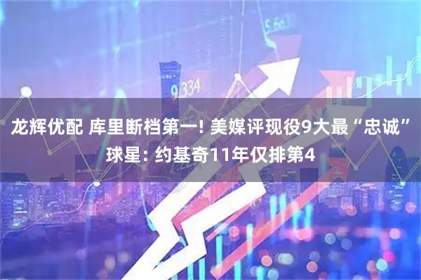 龙辉优配 库里断档第一! 美媒评现役9大最“忠诚”球星: 约基奇11年仅排第4