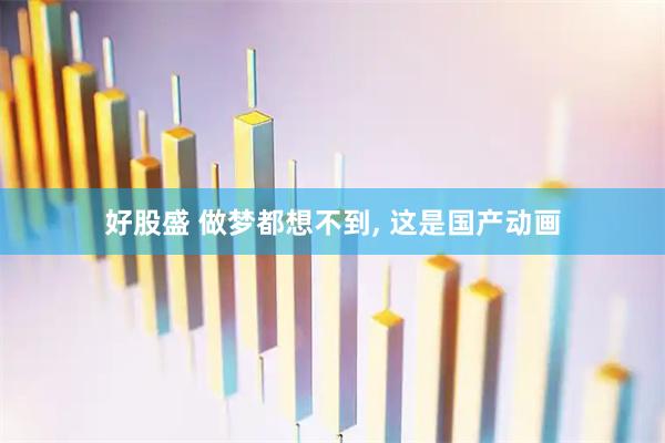 好股盛 做梦都想不到, 这是国产动画