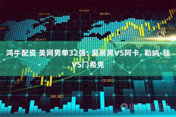 鸿牛配资 美网男单32强: 吴易昺VS阿卡, 勒纳-钱VS门希克