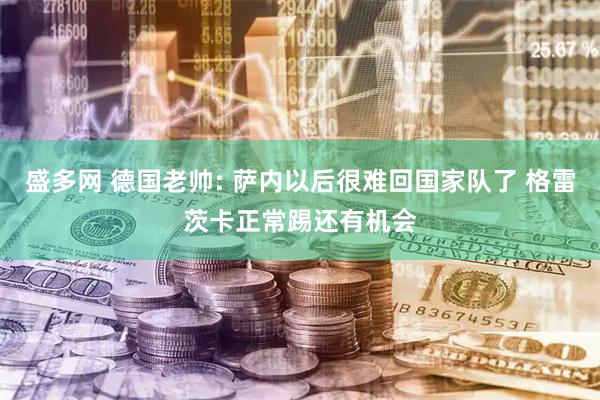 盛多网 德国老帅: 萨内以后很难回国家队了 格雷茨卡正常踢还有机会