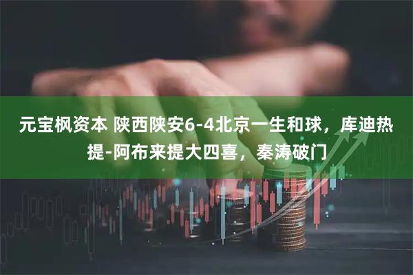 元宝枫资本 陕西陕安6-4北京一生和球，库迪热提-阿布来提大四喜，秦涛破门