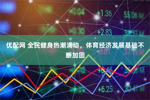 优配网 全民健身热潮涌动，体育经济发展基础不断加固